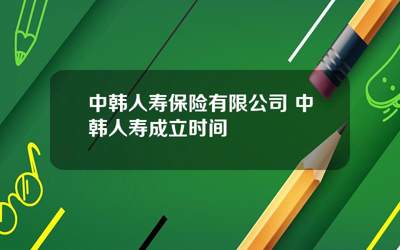 中韩人寿保险有限公司 中韩人寿成立时间